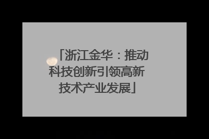 浙江金华：推动科技创新引领高新技术产业发展