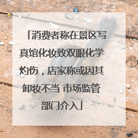 消费者称在景区写真馆化妆致双眼化学灼伤，店家称或因其卸妆不当 市场监管部门介入