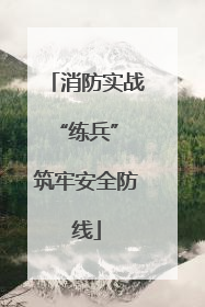 消防实战“练兵” 筑牢安全防线
