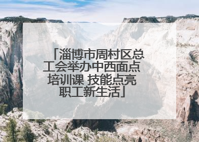 淄博市周村区总工会举办中西面点培训课 技能点亮职工新生活