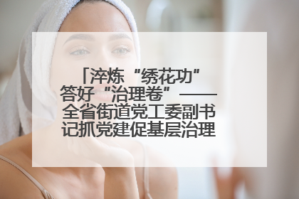 淬炼“绣花功” 答好“治理卷”——全省街道党工委副书记抓党建促基层治理培训示范班侧记