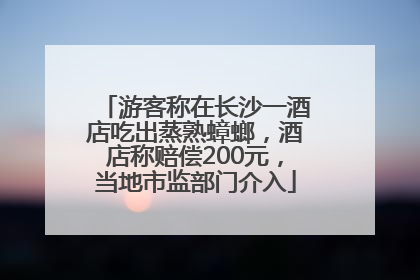 游客称在长沙一酒店吃出蒸熟蟑螂，酒店称赔偿200元，当地市监部门介入