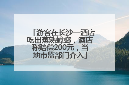 游客在长沙一酒店吃出蒸熟蟑螂，酒店称赔偿200元，当地市监部门介入