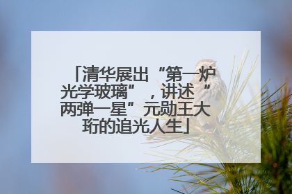 清华展出“第一炉光学玻璃”，讲述“两弹一星”元勋王大珩的追光人生