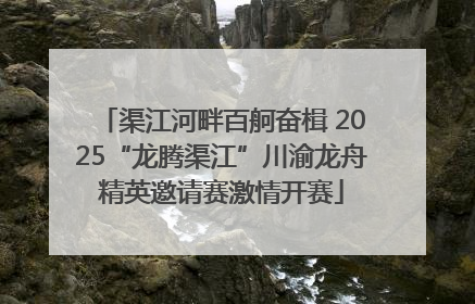 渠江河畔百舸奋楫 2025“龙腾渠江”川渝龙舟精英邀请赛激情开赛