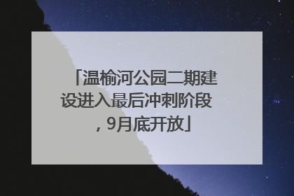 温榆河公园二期建设进入最后冲刺阶段，9月底开放