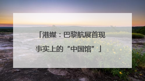 港媒：巴黎航展首现事实上的“中国馆”