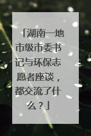 湖南一地市级市委书记与环保志愿者座谈，都交流了什么？