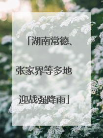 湖南常德、张家界等多地迎战强降雨