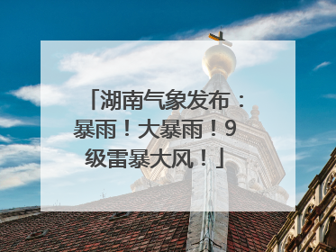 湖南气象发布：暴雨！大暴雨！9级雷暴大风！