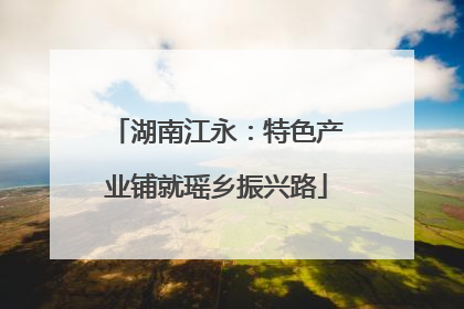 湖南江永：特色产业铺就瑶乡振兴路