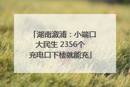 湖南溆浦：小端口大民生 2356个充电口下楼就能充
