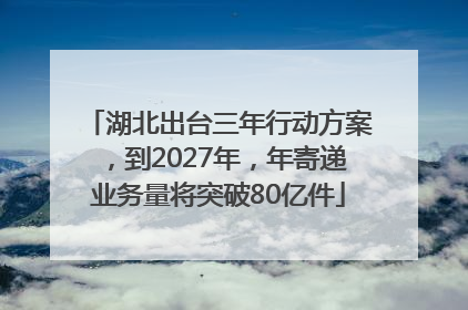 湖北出台三年行动方案，到2027年，年寄递业务量将突破80亿件