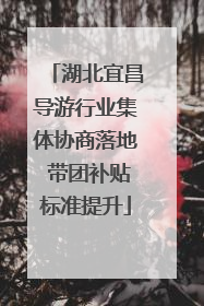 湖北宜昌导游行业集体协商落地 带团补贴标准提升