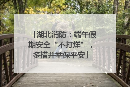 湖北消防：端午假期安全“不打烊”，多措并举保平安