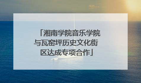 湘南学院音乐学院与瓦窑坪历史文化街区达成专项合作