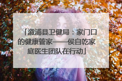 溆浦县卫健局：家门口的健康管家——侯自乾家庭医生团队在行动