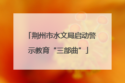 荆州市水文局启动警示教育“三部曲”
