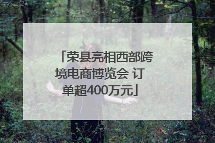 荣县亮相西部跨境电商博览会 订单超400万元