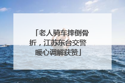 老人骑车摔倒骨折，江苏东台交警暖心调解获赞