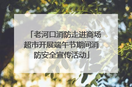 老河口消防走进商场超市开展端午节期间消防安全宣传活动