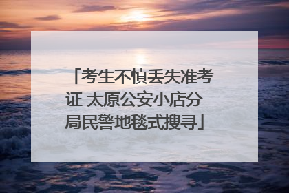 考生不慎丢失准考证 太原公安小店分局民警地毯式搜寻