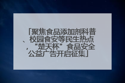 聚焦食品添加剂科普、校园食安等民生热点，“楚天杯”食品安全公益广告开启征集
