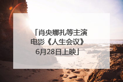 肖央娜扎等主演电影《人生会议》6月28日上映