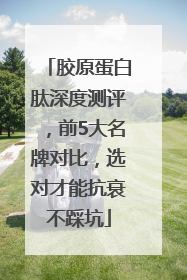 胶原蛋白肽深度测评，前5大名牌对比，选对才能抗衰不踩坑