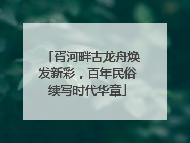 胥河畔古龙舟焕发新彩，百年民俗续写时代华章