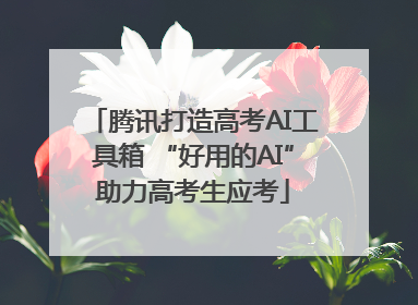 腾讯打造高考AI工具箱 “好用的AI”助力高考生应考