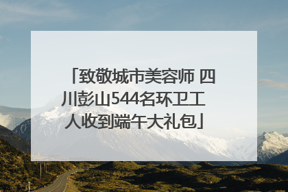 致敬城市美容师 四川彭山544名环卫工人收到端午大礼包
