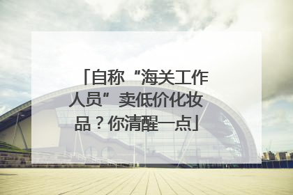 自称“海关工作人员”卖低价化妆品？你清醒一点