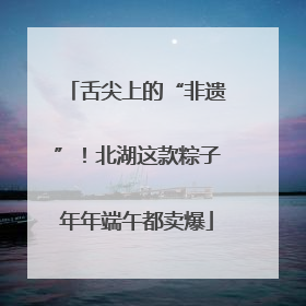 舌尖上的“非遗”！北湖这款粽子年年端午都卖爆