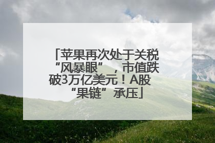 苹果再次处于关税“风暴眼”，市值跌破3万亿美元！A股“果链”承压