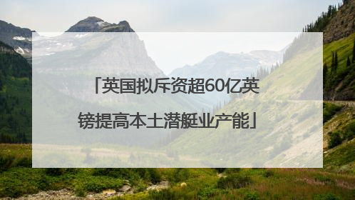英国拟斥资超60亿英镑提高本土潜艇业产能