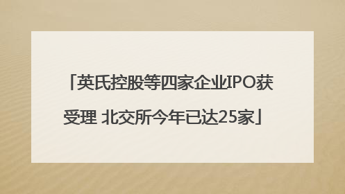英氏控股等四家企业IPO获受理 北交所今年已达25家