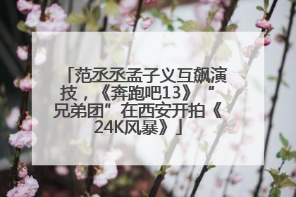 范丞丞孟子义互飙演技，《奔跑吧13》“兄弟团”在西安开拍《24K风暴》