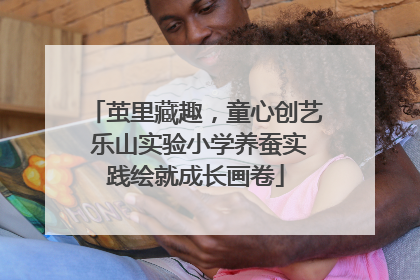 茧里藏趣，童心创艺 乐山实验小学养蚕实践绘就成长画卷