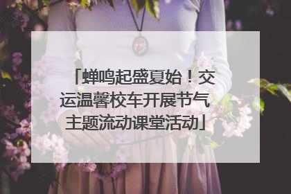 蝉鸣起盛夏始！交运温馨校车开展节气主题流动课堂活动