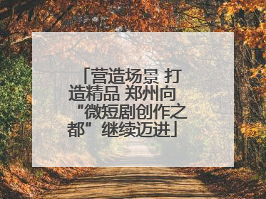 营造场景 打造精品 郑州向“微短剧创作之都”继续迈进