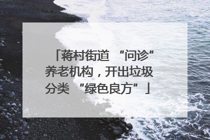 蒋村街道 “问诊” 养老机构，开出垃圾分类 “绿色良方”