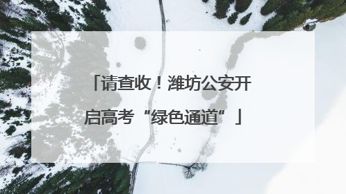 请查收！潍坊公安开启高考“绿色通道”
