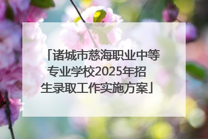诸城市慈海职业中等专业学校2025年招生录取工作实施方案