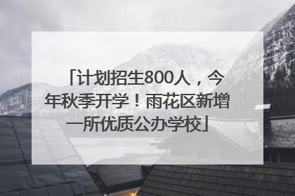 计划招生800人，今年秋季开学！雨花区新增一所优质公办学校