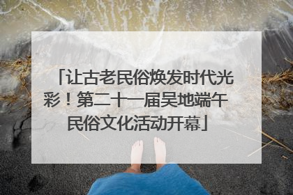 让古老民俗焕发时代光彩！第二十一届吴地端午民俗文化活动开幕