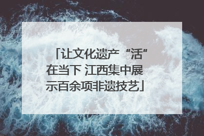让文化遗产“活”在当下 江西集中展示百余项非遗技艺