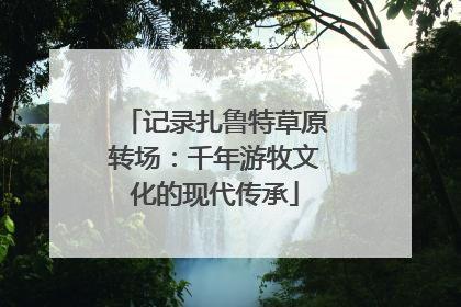 记录扎鲁特草原转场：千年游牧文化的现代传承