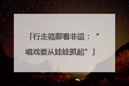 行走赣鄱看非遗：“唱戏要从娃娃抓起”