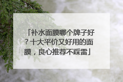 补水面膜哪个牌子好？十大平价又好用的面膜，良心推荐不踩雷